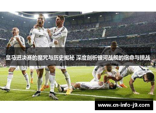 皇马进决赛的魔咒与历史揭秘 深度剖析银河战舰的宿命与挑战
