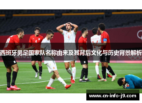 西班牙男足国家队名称由来及其背后文化与历史背景解析
