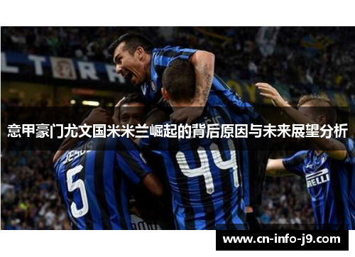 意甲豪门尤文国米米兰崛起的背后原因与未来展望分析 意甲豪门尤文国米米兰崛起的背后原因与未来展望分析