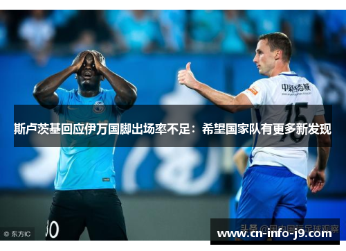 斯卢茨基回应伊万国脚出场率不足:希望国家队有更多新发现 斯卢茨基回应伊万国脚出场率不足:希望国家队有更多新发现