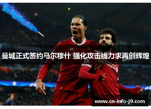 曼城正式签约马尔穆什 强化攻击线力求再创辉煌 曼城正式签约马尔穆什 强化攻击线力求再创辉煌