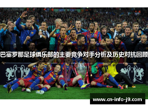 巴塞罗那足球俱乐部的主要竞争对手分析及历史对抗回顾