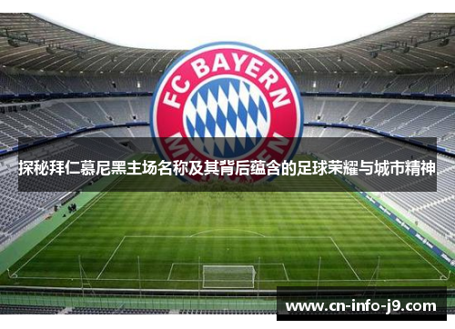 探秘拜仁慕尼黑主场名称及其背后蕴含的足球荣耀与城市精神