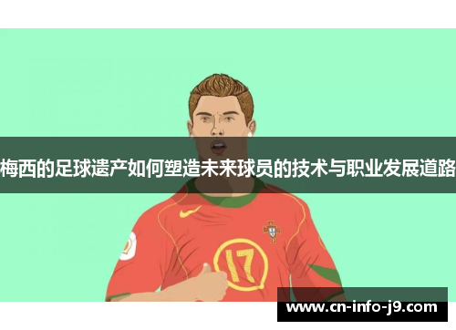 梅西的足球遗产如何塑造未来球员的技术与职业发展道路