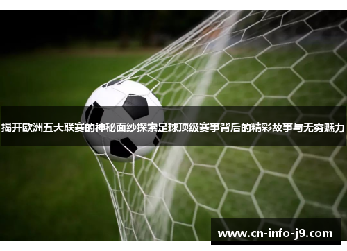 揭开欧洲五大联赛的神秘面纱探索足球顶级赛事背后的精彩故事与无穷魅力 揭开欧洲五大联赛的神秘面纱探索足球顶级赛事背后的精彩故事与无穷魅力