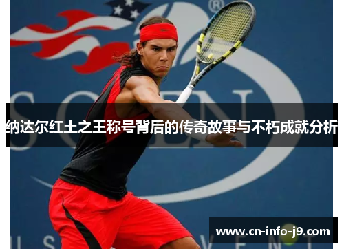 纳达尔红土之王称号背后的传奇故事与不朽成就分析 纳达尔红土之王称号背后的传奇故事与不朽成就分析