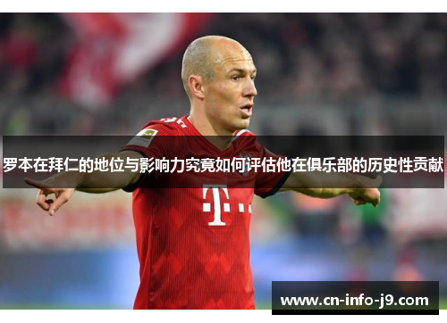 罗本在拜仁的地位与影响力究竟如何评估他在俱乐部的历史性贡献 罗本在拜仁的地位与影响力究竟如何评估他在俱乐部的历史性贡献