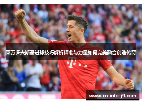 莱万多夫斯基进球技巧解析精准与力量如何完美融合创造传奇