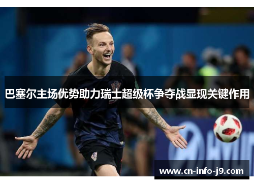 巴塞尔主场优势助力瑞士超级杯争夺战显现关键作用