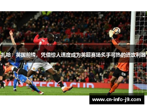 扎哈:英国前锋,凭借惊人速度成为英超赛场炙手可热的进攻利器 扎哈:英国前锋,凭借惊人速度成为英超赛场炙手可热的进攻利器