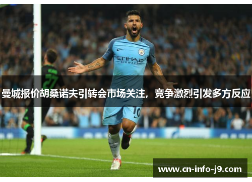 曼城报价胡桑诺夫引转会市场关注,竞争激烈引发多方反应 曼城报价胡桑诺夫引转会市场关注,竞争激烈引发多方反应