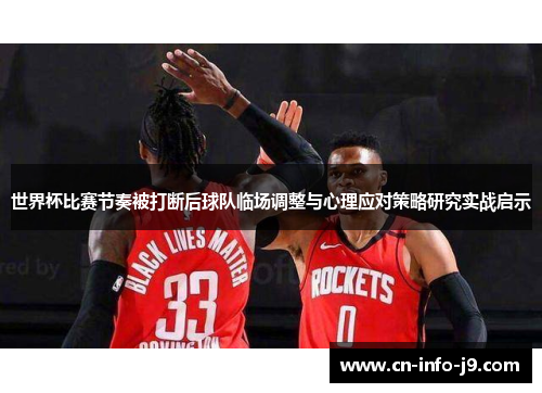 世界杯比赛节奏被打断后球队临场调整与心理应对策略研究实战启示 世界杯比赛节奏被打断后球队临场调整与心理应对策略研究实战启示