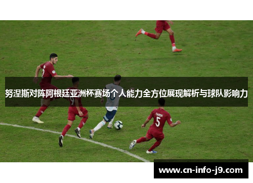 努涅斯对阵阿根廷亚洲杯赛场个人能力全方位展现解析与球队影响力