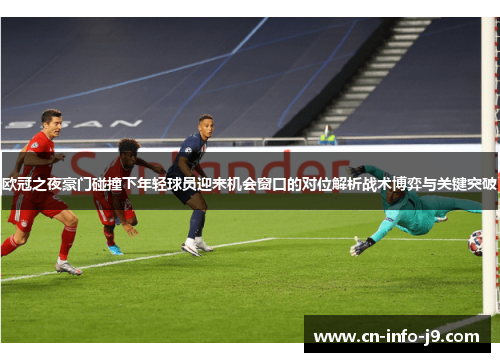 欧冠之夜豪门碰撞下年轻球员迎来机会窗口的对位解析战术博弈与关键突破 欧冠之夜豪门碰撞下年轻球员迎来机会窗口的对位解析战术博弈与关键突破