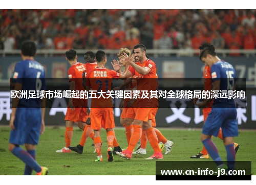 欧洲足球市场崛起的五大关键因素及其对全球格局的深远影响 欧洲足球市场崛起的五大关键因素及其对全球格局的深远影响