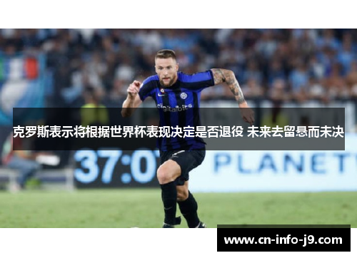 克罗斯表示将根据世界杯表现决定是否退役 未来去留悬而未决 克罗斯表示将根据世界杯表现决定是否退役 未来去留悬而未决