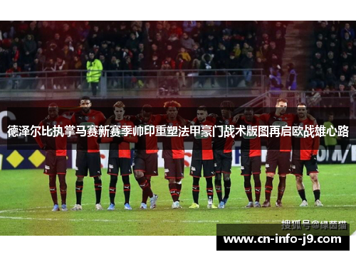 德泽尔比执掌马赛新赛季帅印重塑法甲豪门战术版图再启欧战雄心路 德泽尔比执掌马赛新赛季帅印重塑法甲豪门战术版图再启欧战雄心路