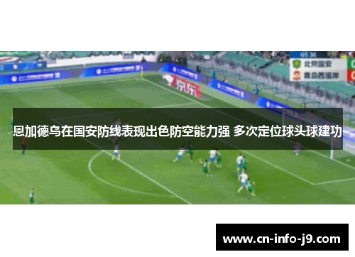恩加德乌在国安防线表现出色防空能力强 多次定位球头球建功 恩加德乌在国安防线表现出色防空能力强 多次定位球头球建功