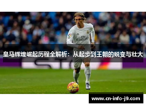 皇马辉煌崛起历程全解析：从起步到王朝的蜕变与壮大