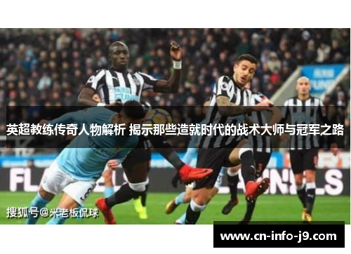 英超教练传奇人物解析 揭示那些造就时代的战术大师与冠军之路