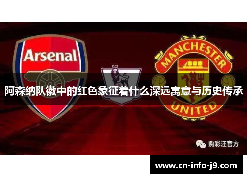 阿森纳队徽中的红色象征着什么深远寓意与历史传承